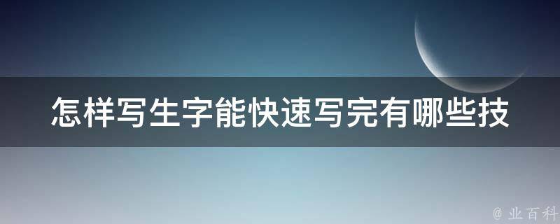 怎样写生字能快速写完_有哪些技巧和方法