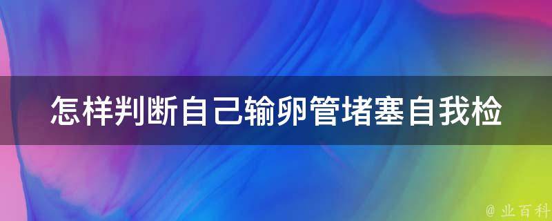 怎样判断自己输卵管堵塞_自我检测方法大揭秘