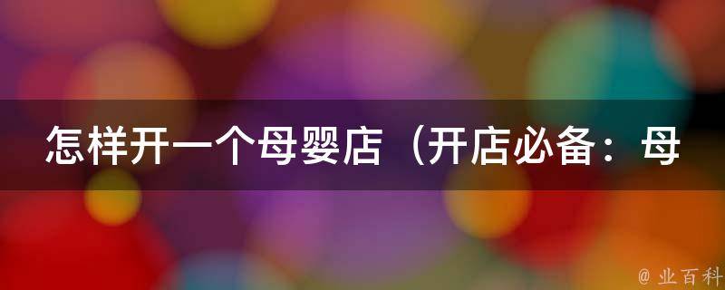 怎样开一个母婴店_开店必备：母婴店经营技巧、市场调研、店面选址