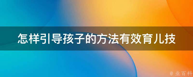 怎样引导孩子的方法_有效育儿技巧大揭秘。