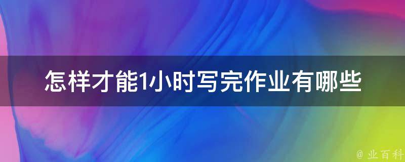 怎样才能1小时写完作业(有哪些高效的方法和技巧)