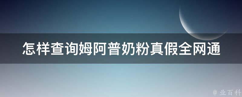 怎样查询姆阿普奶粉真假_全网通用方法及注意事项。