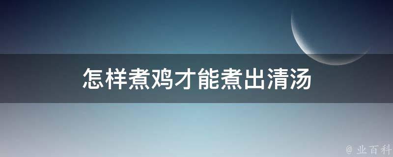 怎样煮鸡才能煮出清汤 