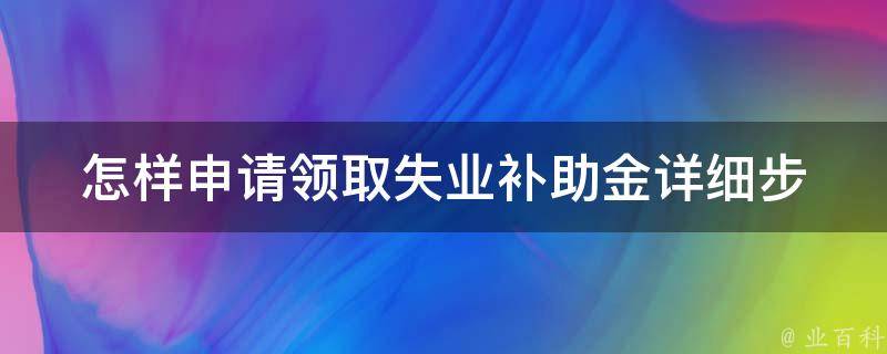 怎样申请**失业补助金(详细步骤解析)