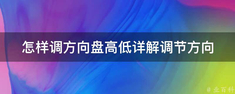 怎样调方向盘高低(详解调节方向盘高度的三种方法)。