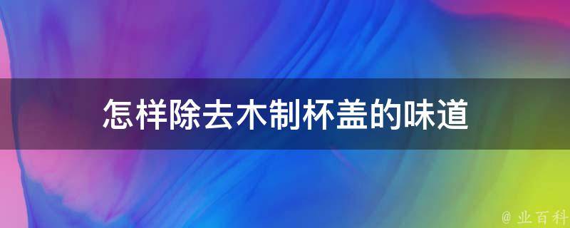 怎样除去木制杯盖的味道 