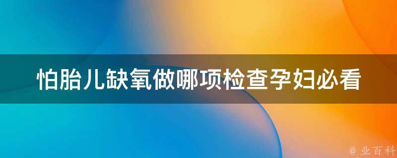 怕胎儿缺氧做哪项检查_孕妇必看！详解胎儿缺氧的原因和检查方法。