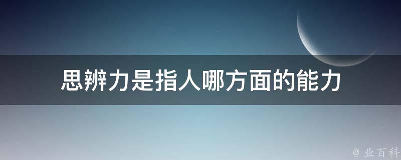 思辨力是指人哪方面的能力 