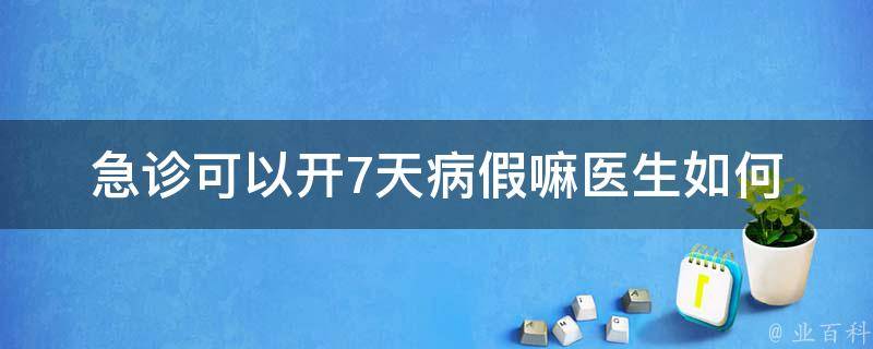 急诊可以开7天病假嘛(医生如何判断是否需要休息)