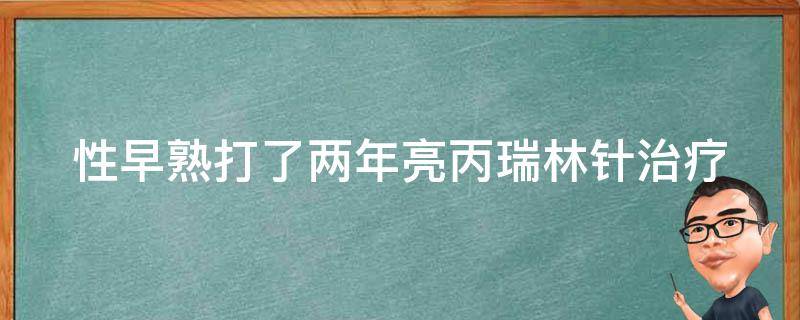 性早熟打了两年亮丙瑞林针_治疗效果如何？副作用有哪些？