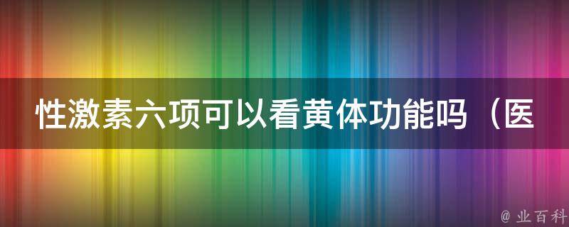 性激素六项可以看黄体功能吗_医生解答你关心的问题