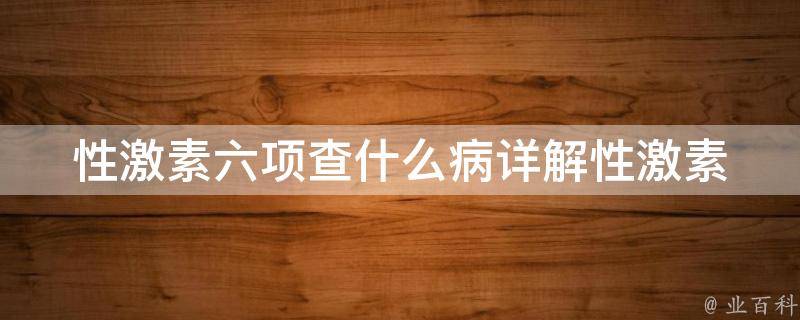 性激素六项查什么病_详解性激素六项检查项目、结果解读及相关疾病