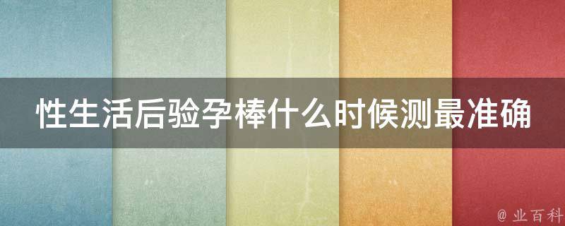 性生活后验孕棒什么时候测最准确_测量时间、使用方法、误差率等全解析