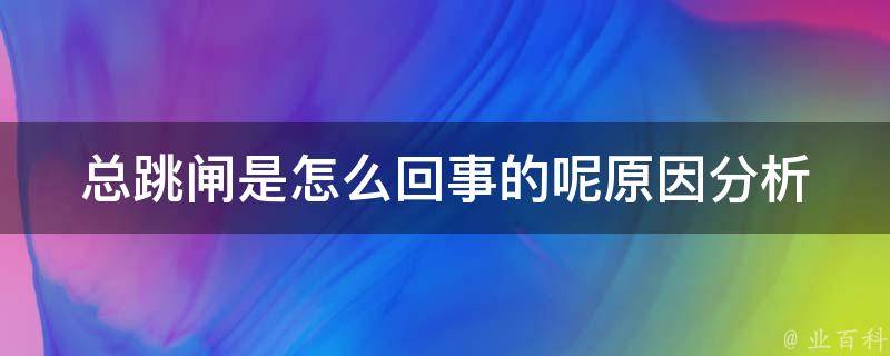 总跳闸是怎么回事的呢_原因分析+解决方法