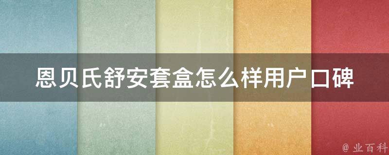 恩贝氏舒安套盒怎么样_用户口碑评测+专家解读