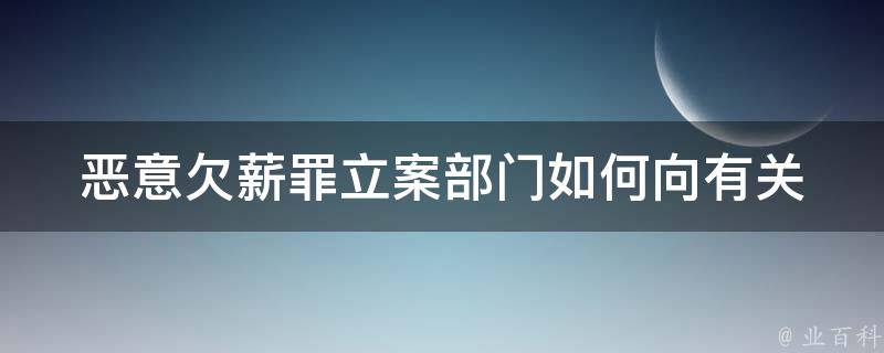 恶意欠薪罪立案部门(如何向有关部门举报恶意欠薪行为)