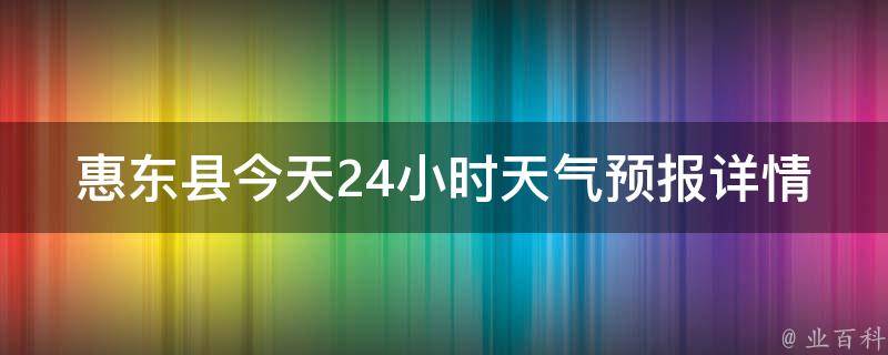 惠东县今天24小时天气预报详情查询(周末出行必备，惠东县24小时天气预报一览无余)