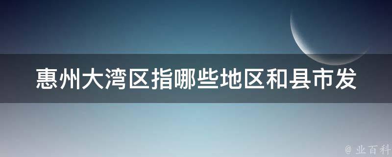 惠州大湾区指哪些地区和县市_发展前景与政策解析