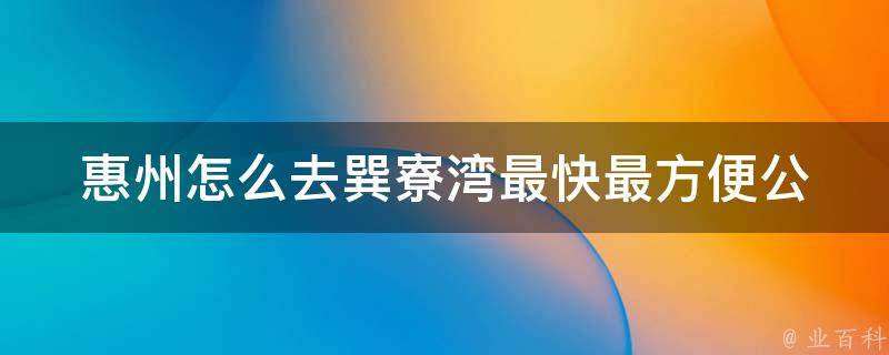 惠州怎么去巽寮湾最快最方便(公交、自驾、拼车攻略大揭秘)