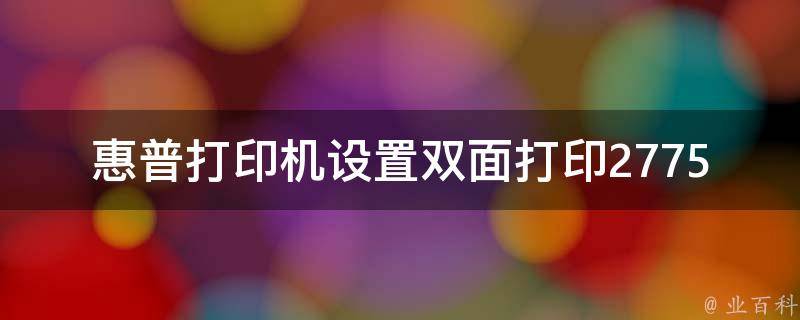 惠普打印机设置双面打印2775_详细教程+常见问题解答