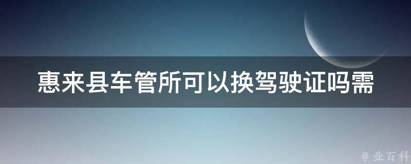 惠来县车管所可以换***吗_需要什么条件和材料