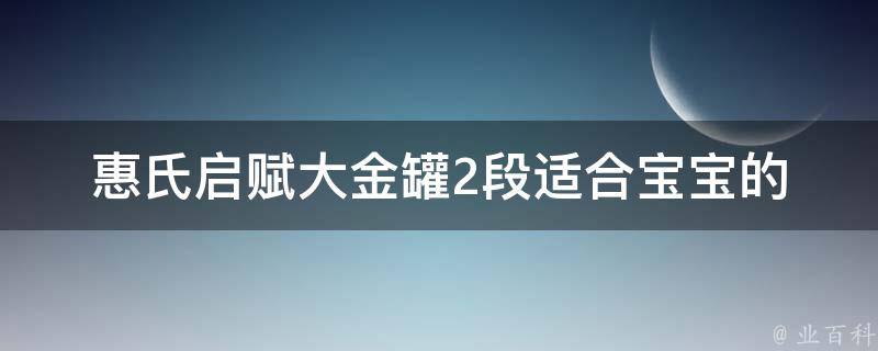 惠氏启赋大金罐2段_适合宝宝的营养配方奶粉推荐