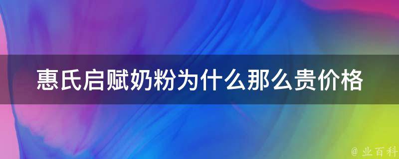 惠氏启赋奶粉为什么那么贵(价格、成分、市场竞争分析)。