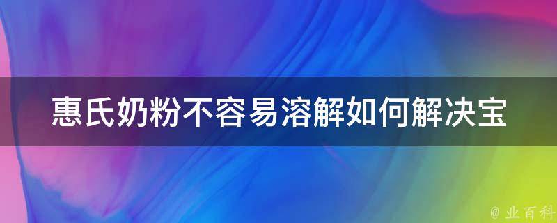 惠氏奶粉不容易溶解_如何解决宝宝喝奶粉难题？