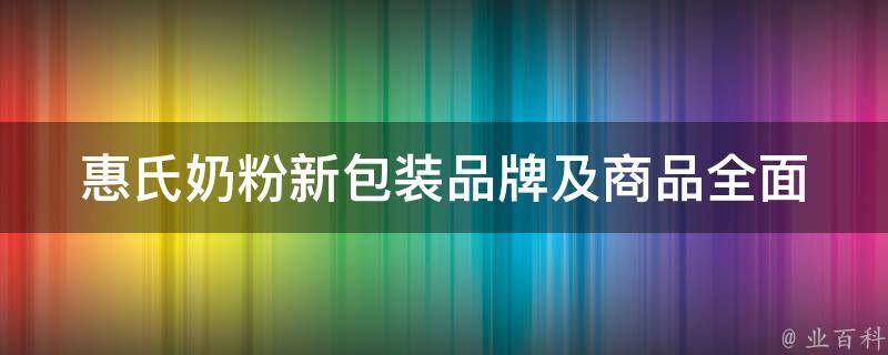 惠氏奶粉新包装品牌及商品(全面解析惠氏奶粉新包装，推荐适合不同年龄段宝宝的奶粉)。