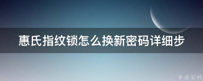 惠氏指纹锁怎么换新密码_详细步骤+常见问题解析