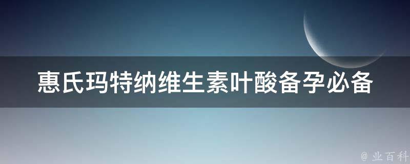 惠氏玛特纳维生素叶酸_备孕必备，怀孕福音，孕期健康必需品。