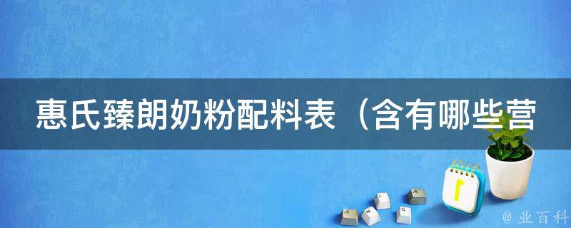 惠氏臻朗奶粉配料表（含有哪些营养成分、适合哪个年龄段的宝宝、妈妈们都如何评价它）