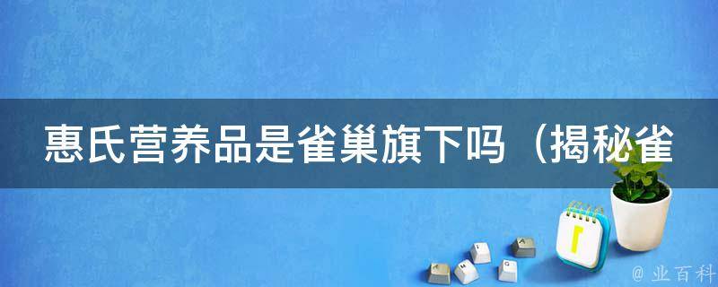 惠氏营养品是雀巢旗下吗_揭秘雀巢集团的品牌布局和营养品市场格局