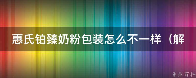 惠氏铂臻奶粉包装怎么不一样（解读惠氏铂臻奶粉最新包装设计）