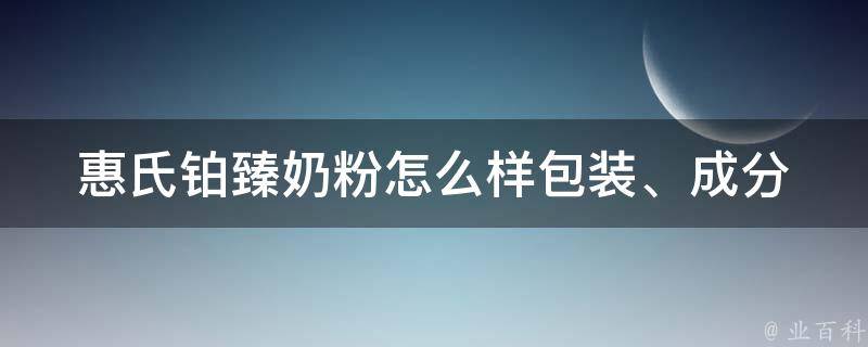 惠氏铂臻奶粉怎么样_包装、成分、口感全解析