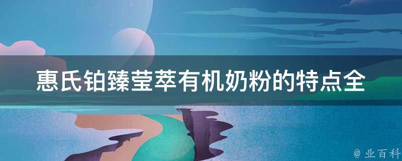 惠氏铂臻莹萃有机奶粉的特点_全面解析，为什么越来越多的妈妈选择它？