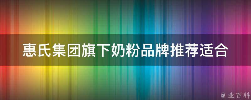 惠氏集团旗下奶粉品牌推荐_适合0-6岁婴幼儿的最佳选择