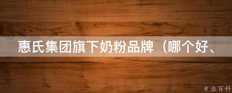 惠氏集团旗下奶粉品牌_哪个好、价格、成分、口感、适合0-6岁宝宝