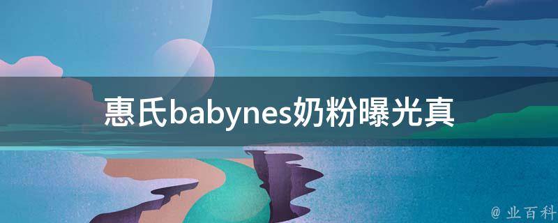 惠氏babynes奶粉曝光_真相揭秘：市面上最安全的婴儿配方奶粉排名。