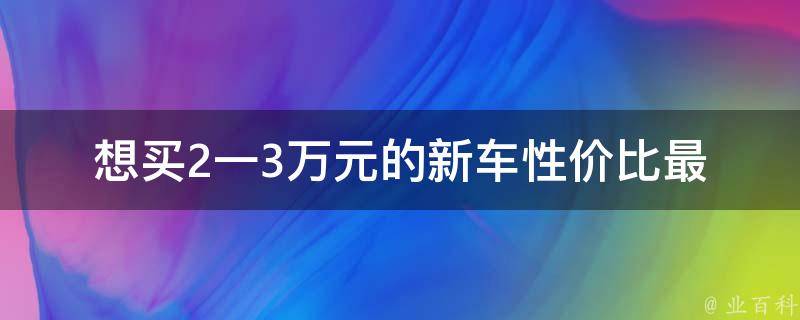 想买2一3万元的新车_性价比最高的10款车型推荐