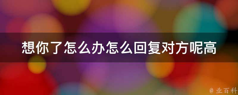 想你了怎么办怎么回复对方呢(高情商回复技巧，让ta更想念你)。