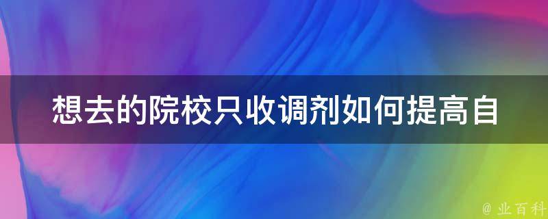 想去的院校只收调剂(如何提高自己的录取率)