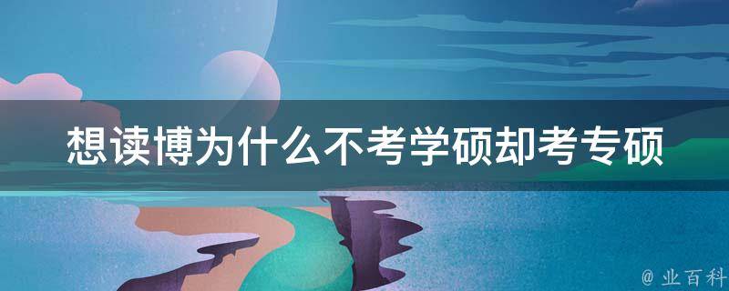 想读博为什么不考学硕却考专硕_专硕与学硕有何不同？