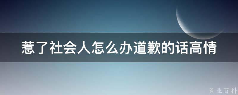 惹了社会人怎么办道歉的话_高情商10种道歉技巧