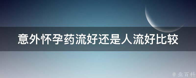 意外怀孕药流好还是人流好_比较优劣分析