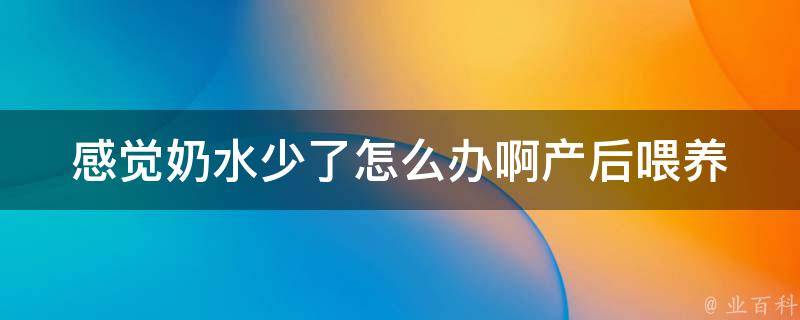 感觉奶水少了怎么办啊_产后喂养必知的10个技巧