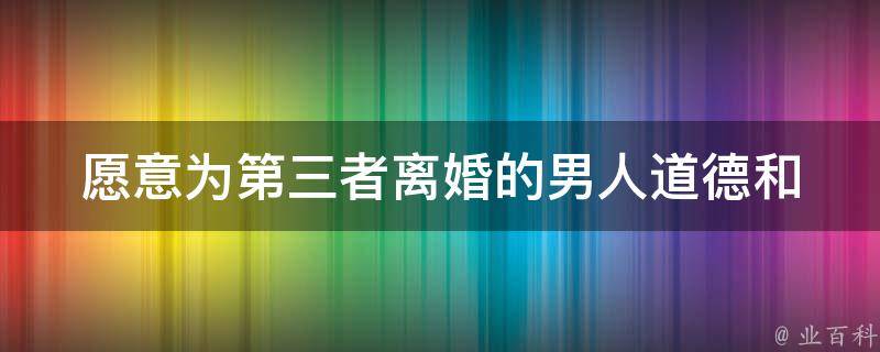 愿意为第三者离婚的男人_道德和法律该如何评判