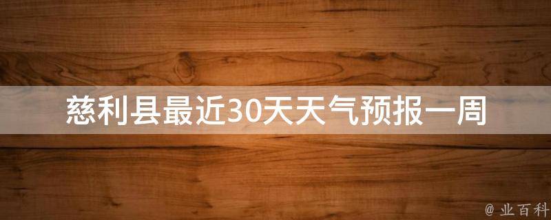 慈利县最近30天天气预报_一周内降雨量、气温变化、空气质量查询。