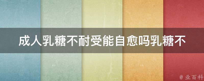 成人乳糖不耐受能自愈吗_乳糖不耐受的症状、治疗方法、饮食注意事项。