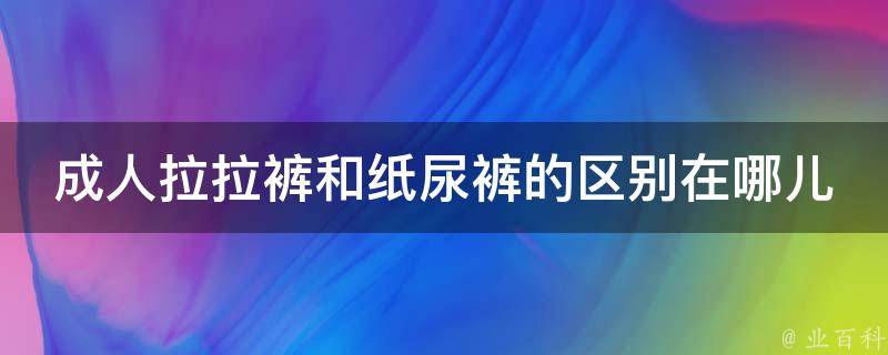 成人拉拉裤和纸尿裤的区别在哪儿(全面解析成人卫生用品的选择与使用)